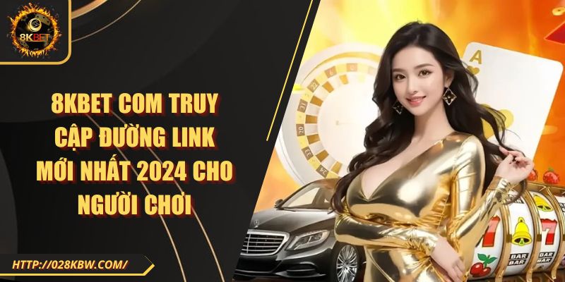 8KBET com truy cập đường link mới nhất 2024 cho người chơi