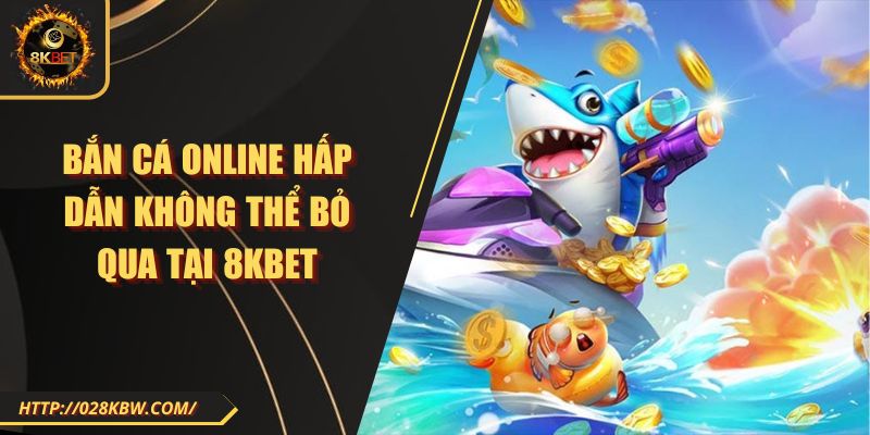 Bắn cá online hấp dẫn không thể bỏ qua tại 8KBET